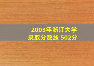 2003年浙江大学录取分数线 502分